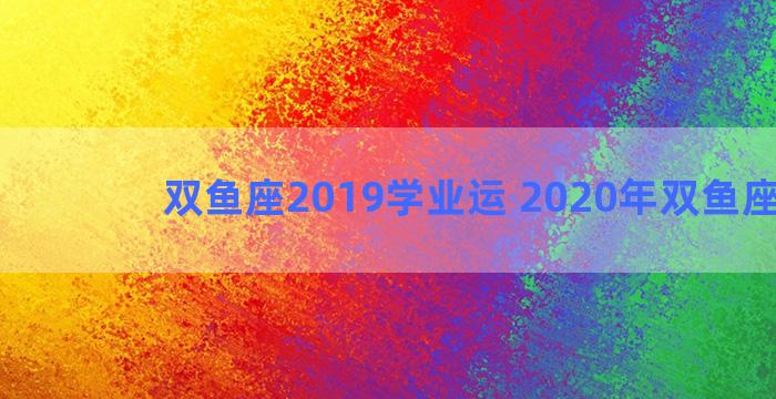 双鱼座2019学业运 2020年双鱼座学业